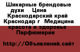 Шикарные брендовые духи  › Цена ­ 4 000 - Краснодарский край, Краснодар г. Медицина, красота и здоровье » Парфюмерия   